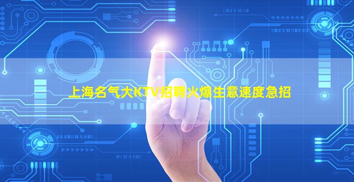 上海名气大KTV招聘火爆生意速度急招